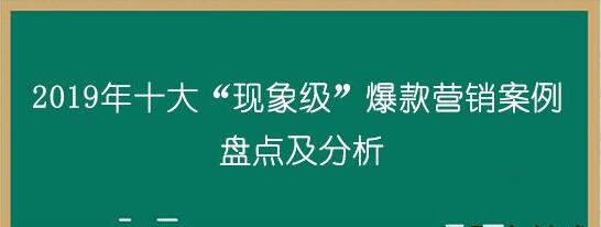 2019年十大“现象级”爆款营销案例盘点 2019年十大“现象级”爆款营销案例盘点
